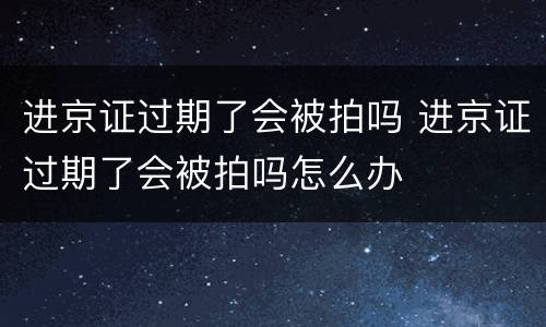 进京证过期了会被拍吗 进京证过期了会被拍吗怎么办