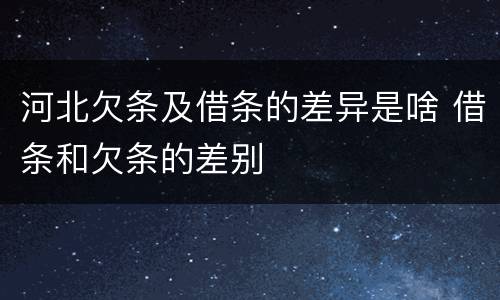 河北欠条及借条的差异是啥 借条和欠条的差别