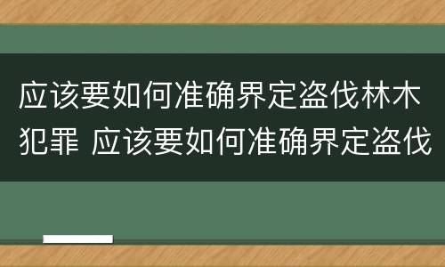 应该要如何准确界定盗伐林木犯罪 应该要如何准确界定盗伐林木犯罪行为