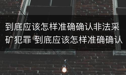 到底应该怎样准确确认非法采矿犯罪 到底应该怎样准确确认非法采矿犯罪行为