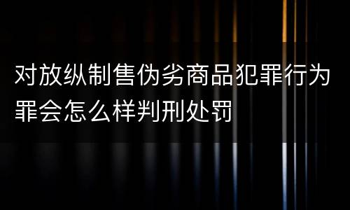 对放纵制售伪劣商品犯罪行为罪会怎么样判刑处罚