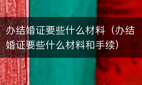办结婚证要些什么材料（办结婚证要些什么材料和手续）