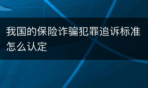 我国的保险诈骗犯罪追诉标准怎么认定
