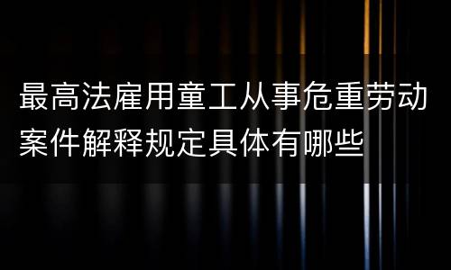 最高法雇用童工从事危重劳动案件解释规定具体有哪些