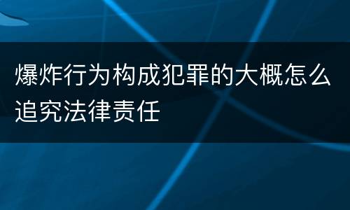 爆炸行为构成犯罪的大概怎么追究法律责任