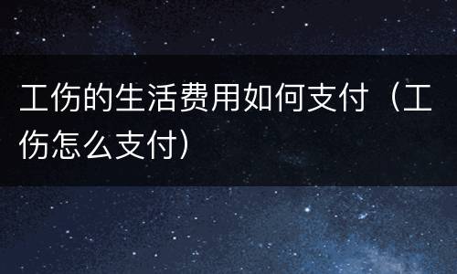 工伤的生活费用如何支付（工伤怎么支付）