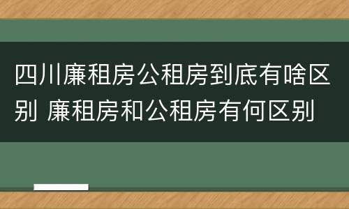 四川廉租房公租房到底有啥区别 廉租房和公租房有何区别