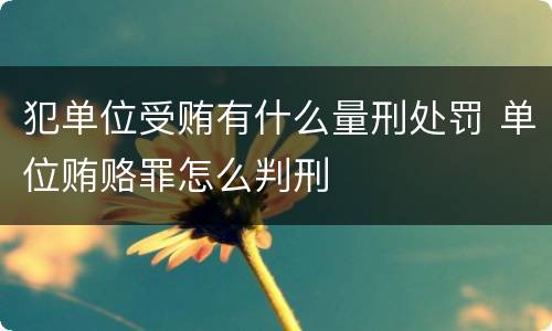 犯单位受贿有什么量刑处罚 单位贿赂罪怎么判刑