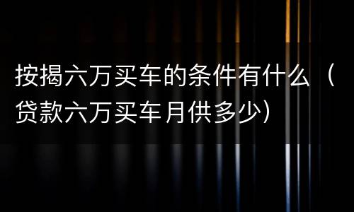 按揭六万买车的条件有什么（贷款六万买车月供多少）