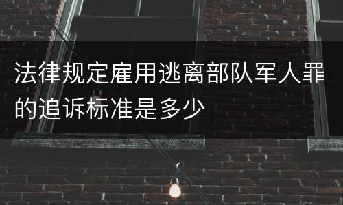 法律规定雇用逃离部队军人罪的追诉标准是多少