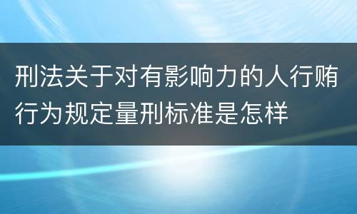 刑法关于对有影响力的人行贿行为规定量刑标准是怎样