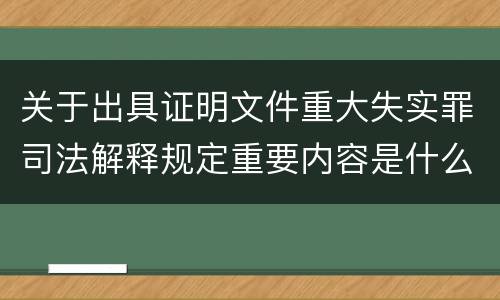 关于出具证明文件重大失实罪司法解释规定重要内容是什么