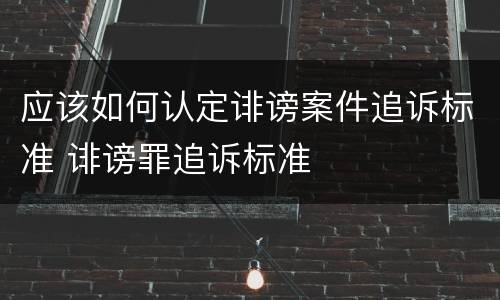 应该如何认定诽谤案件追诉标准 诽谤罪追诉标准