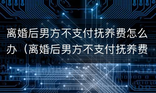 离婚后男方不支付抚养费怎么办（离婚后男方不支付抚养费怎么办视频）