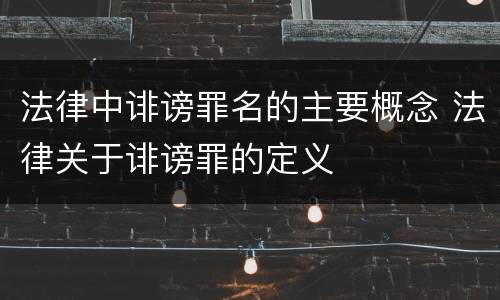法律中诽谤罪名的主要概念 法律关于诽谤罪的定义