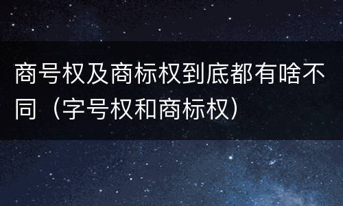 商号权及商标权到底都有啥不同（字号权和商标权）