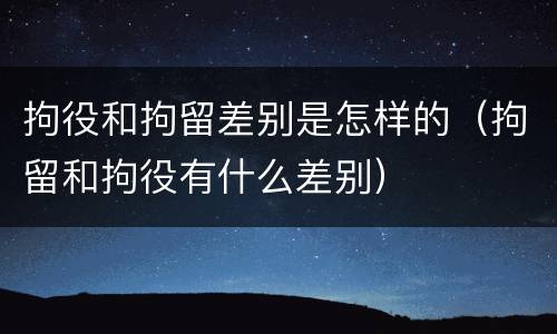 拘役和拘留差别是怎样的（拘留和拘役有什么差别）