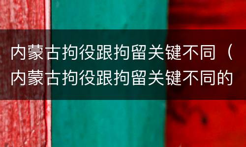 内蒙古拘役跟拘留关键不同（内蒙古拘役跟拘留关键不同的地方）