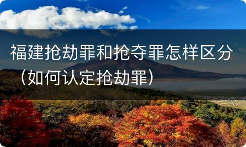 福建抢劫罪和抢夺罪怎样区分（如何认定抢劫罪）