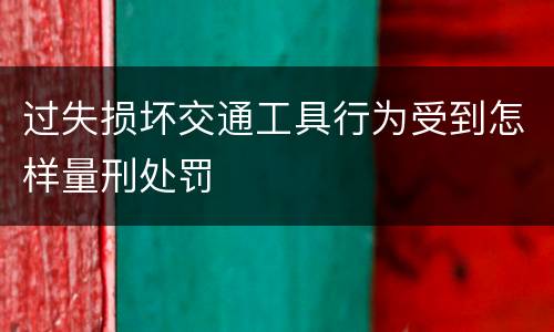 过失损坏交通工具行为受到怎样量刑处罚