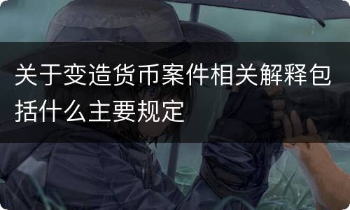 关于变造货币案件相关解释包括什么主要规定
