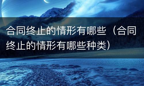 合同终止的情形有哪些（合同终止的情形有哪些种类）