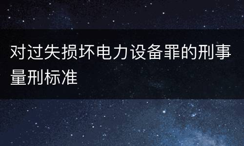 对过失损坏电力设备罪的刑事量刑标准