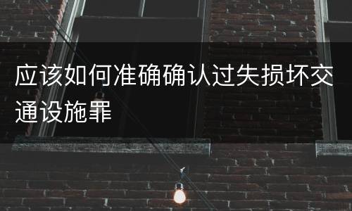 应该如何准确确认过失损坏交通设施罪