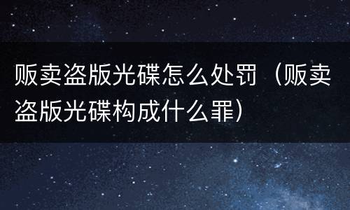 贩卖盗版光碟怎么处罚（贩卖盗版光碟构成什么罪）