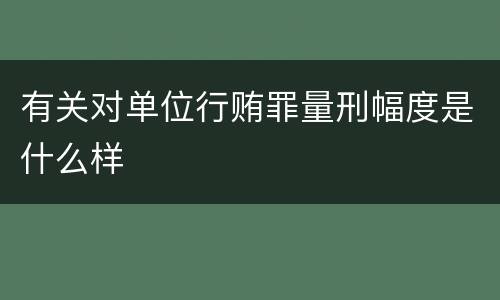 有关对单位行贿罪量刑幅度是什么样