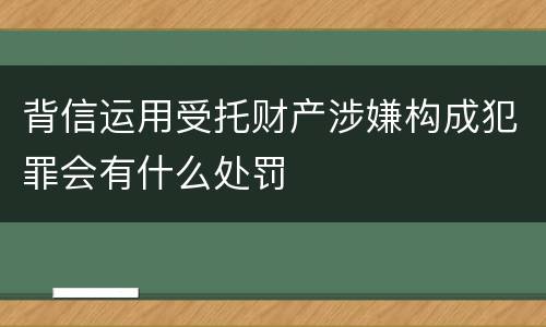 背信运用受托财产涉嫌构成犯罪会有什么处罚