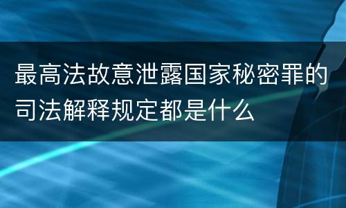 最高法故意泄露国家秘密罪的司法解释规定都是什么