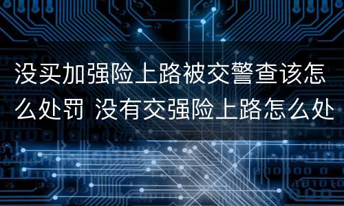 没买加强险上路被交警查该怎么处罚 没有交强险上路怎么处罚规定