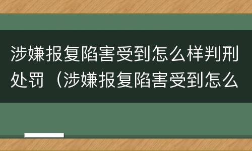 涉嫌报复陷害受到怎么样判刑处罚（涉嫌报复陷害受到怎么样判刑处罚标准）