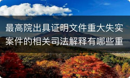 最高院出具证明文件重大失实案件的相关司法解释有哪些重要规定