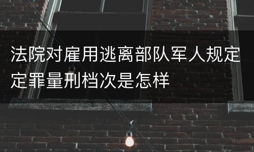 法院对雇用逃离部队军人规定定罪量刑档次是怎样