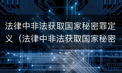 法律中非法获取国家秘密罪定义（法律中非法获取国家秘密罪定义是）