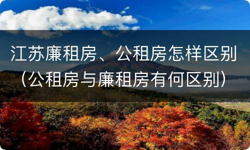 江苏廉租房、公租房怎样区别（公租房与廉租房有何区别）