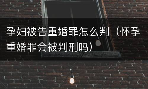 孕妇被告重婚罪怎么判（怀孕重婚罪会被判刑吗）