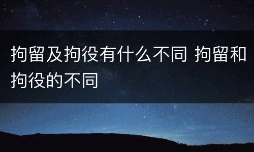 拘留及拘役有什么不同 拘留和拘役的不同