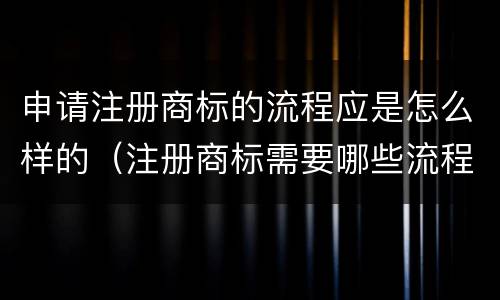 申请注册商标的流程应是怎么样的（注册商标需要哪些流程）