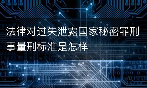 法律对过失泄露国家秘密罪刑事量刑标准是怎样