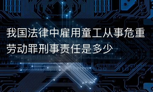 我国法律中雇用童工从事危重劳动罪刑事责任是多少
