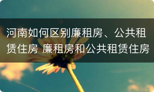 河南如何区别廉租房、公共租赁住房 廉租房和公共租赁住房的区别