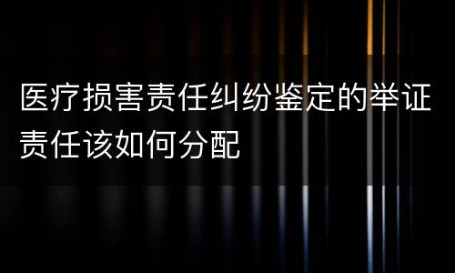 医疗损害责任纠纷鉴定的举证责任该如何分配
