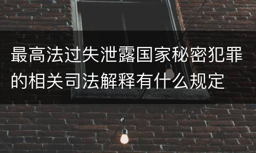 最高法过失泄露国家秘密犯罪的相关司法解释有什么规定