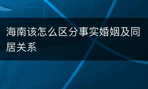 海南该怎么区分事实婚姻及同居关系