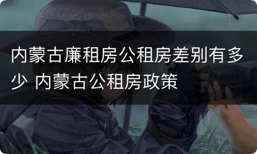 内蒙古廉租房公租房差别有多少 内蒙古公租房政策
