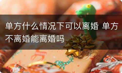 单方什么情况下可以离婚 单方不离婚能离婚吗