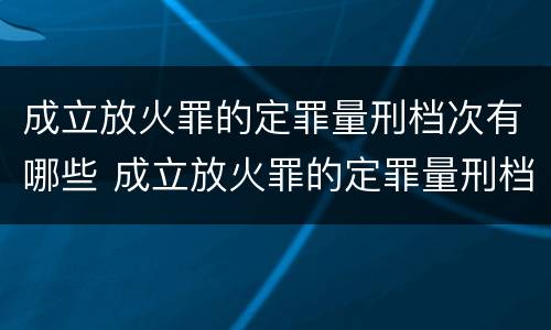 成立放火罪的定罪量刑档次有哪些 成立放火罪的定罪量刑档次有哪些要求